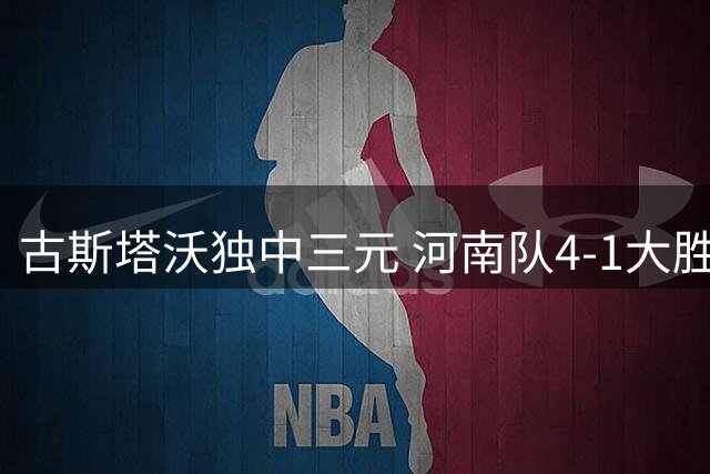 古斯塔沃独中三元 河南队4-1大胜辽宁铁人