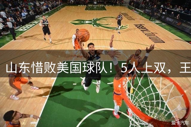 山东惜败美国球队！5人上双，王证+赵浩然轰35分，陈林坚撞到膝盖