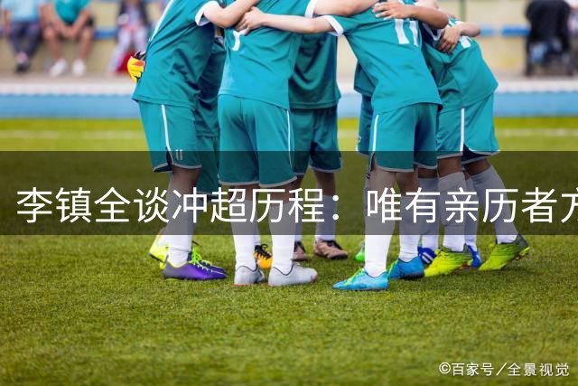 李镇全谈冲超历程：唯有亲历者方能体会那份感动
