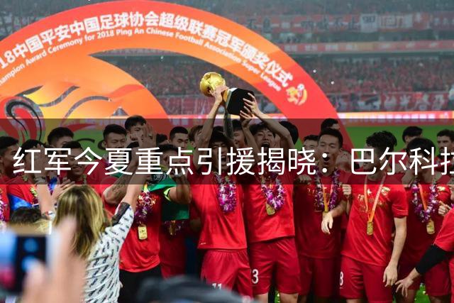 红军今夏重点引援揭晓：巴尔科拉加盟，迪奥曼德曾是首选